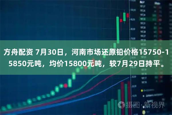 方舟配资 7月30日，河南市场还原铅价格15750-15850元吨，均价15800元吨，较7月29日持平。