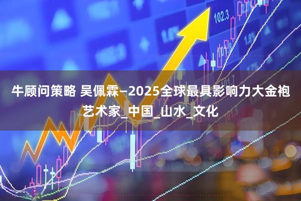 牛顾问策略 吴佩霖—2025全球最具影响力大金袍艺术家_中国_山水_文化