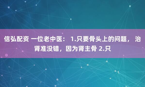 信弘配资 一位老中医： 1.只要骨头上的问题， 治肾准没错，因为肾主骨 2.只