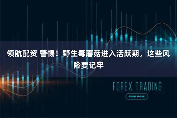 领航配资 警惕！野生毒蘑菇进入活跃期，这些风险要记牢