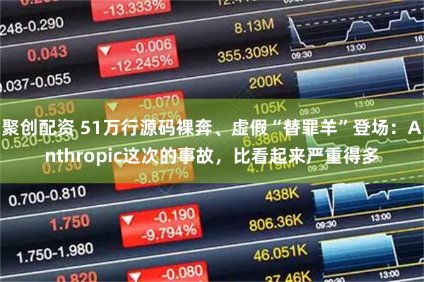 聚创配资 51万行源码裸奔、虚假“替罪羊”登场：Anthropic这次的事故，比看起来严重得多