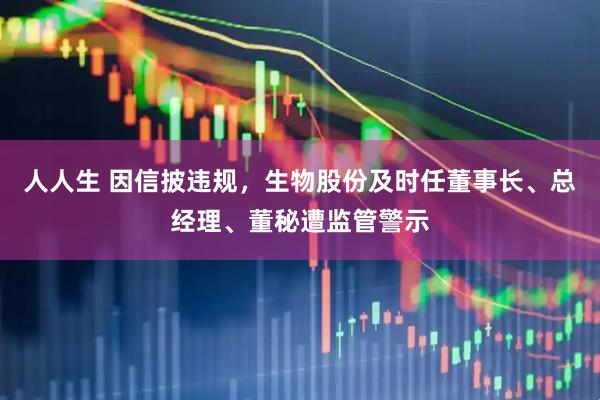 人人生 因信披违规，生物股份及时任董事长、总经理、董秘遭监管警示