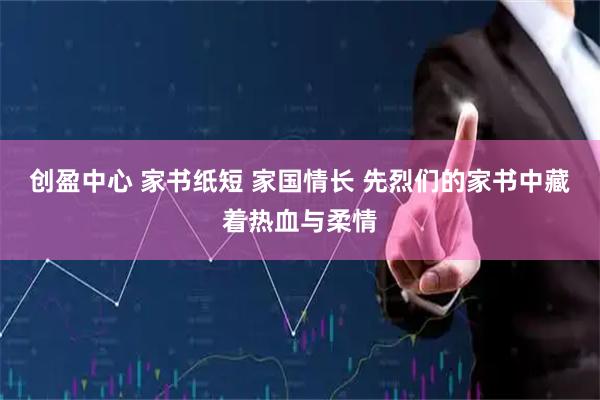 创盈中心 家书纸短 家国情长 先烈们的家书中藏着热血与柔情
