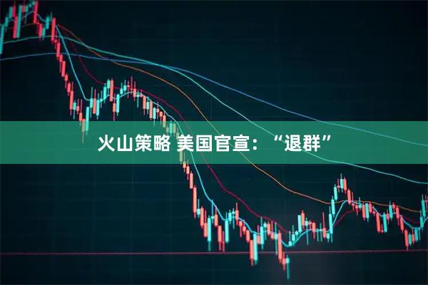 火山策略 美国官宣：“退群”