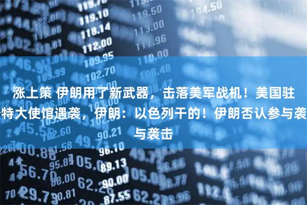 涨上策 伊朗用了新武器，击落美军战机！美国驻沙特大使馆遇袭，伊朗：以色列干的！伊朗否认参与袭击