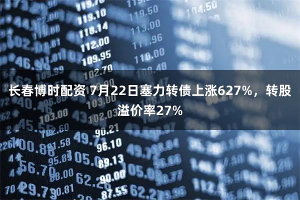 长春博时配资 7月22日塞力转债上涨627%，转股溢价率27%