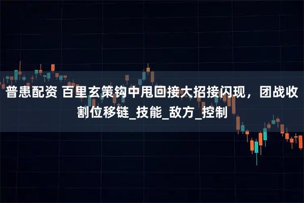 普患配资 百里玄策钩中甩回接大招接闪现,团战收割位移链_技能_敌方_控制