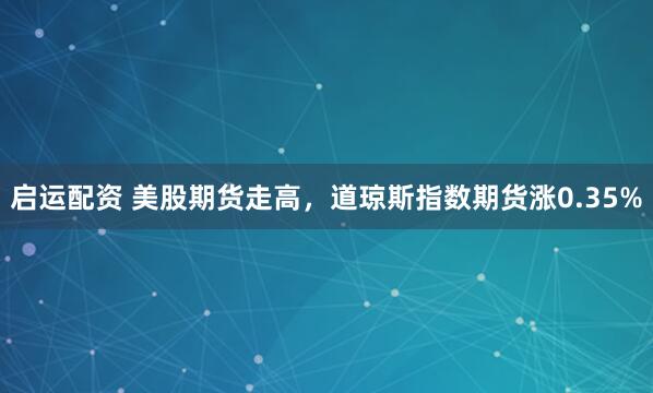 启运配资 美股期货走高，道琼斯指数期货涨0.35%